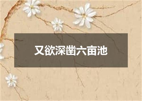 又欲深凿六亩池