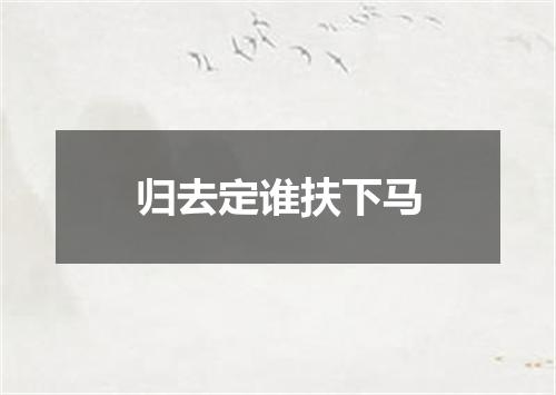 归去定谁扶下马