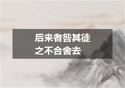 后来者咎其徒之不合舍去