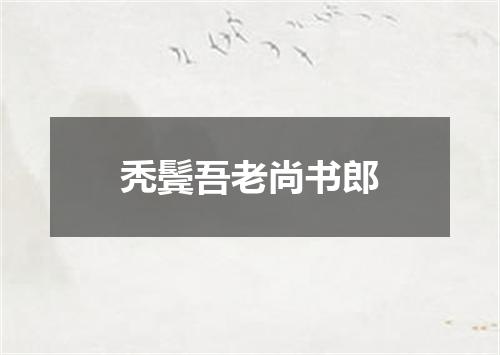 秃鬓吾老尚书郎