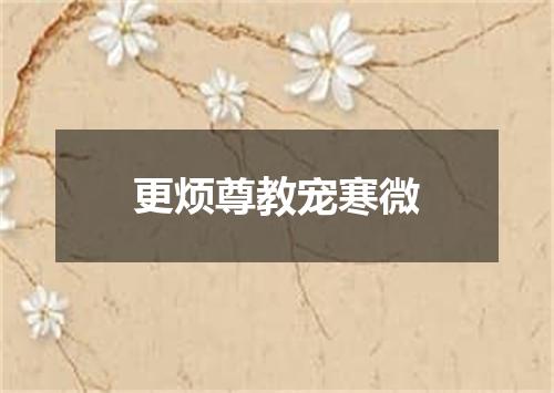 更烦尊教宠寒微