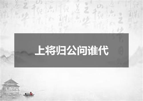 上将归公问谁代