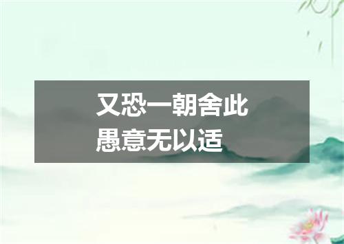又恐一朝舍此愚意无以适