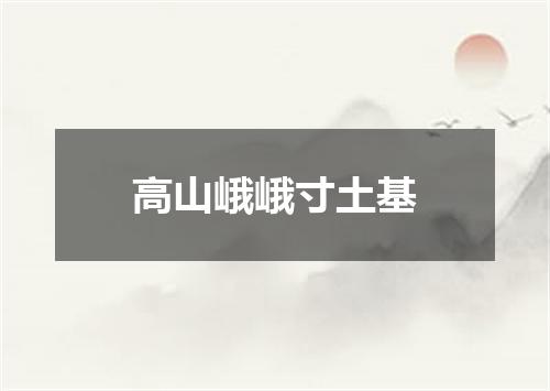 高山峨峨寸土基