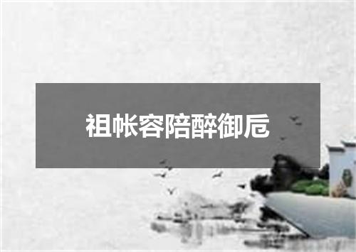 祖帐容陪醉御卮