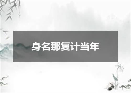 身名那复计当年