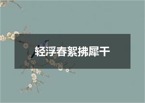 轻浮春絮拂犀干