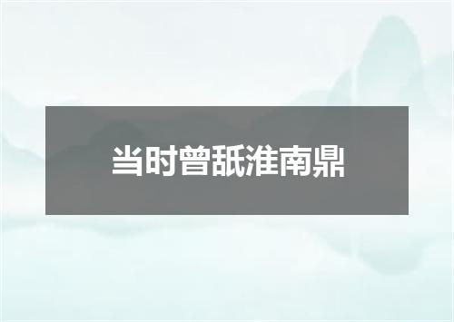 当时曾舐淮南鼎
