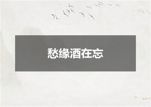 愁缘酒在忘