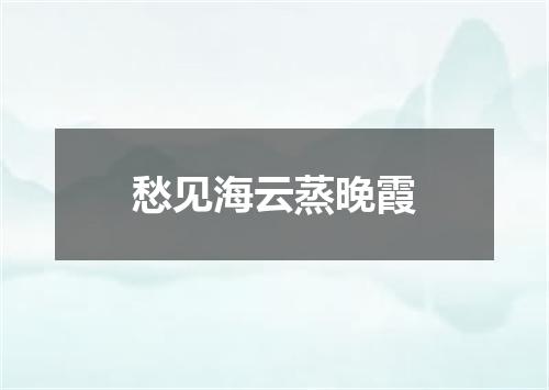 愁见海云蒸晚霞