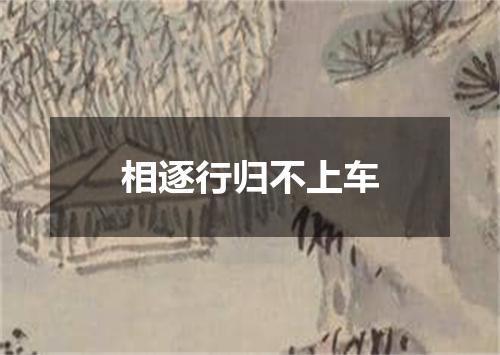 相逐行归不上车