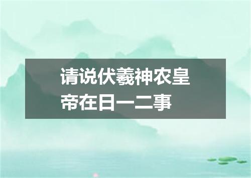 请说伏羲神农皇帝在日一二事