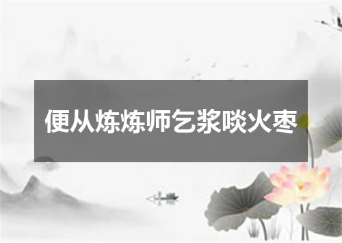 便从炼炼师乞浆啖火枣
