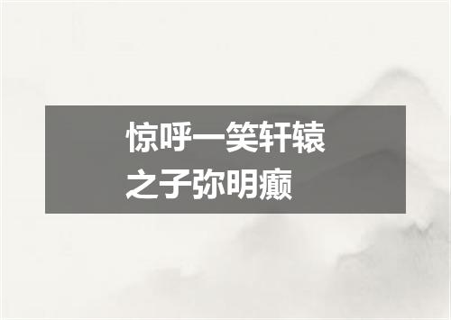 惊呼一笑轩辕之子弥明癫