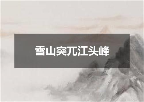 雪山突兀江头峰