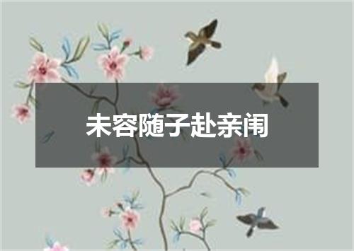 未容随子赴亲闱