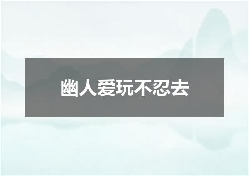 幽人爱玩不忍去