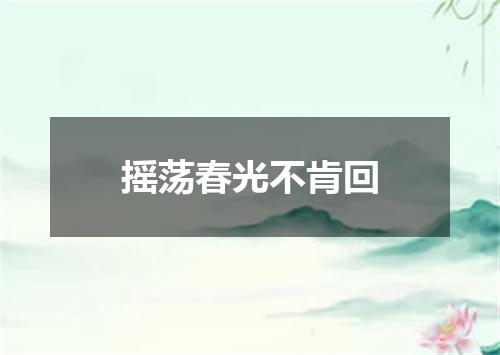 摇荡春光不肯回