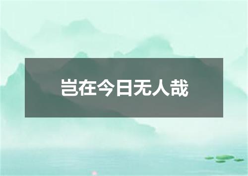 岂在今日无人哉