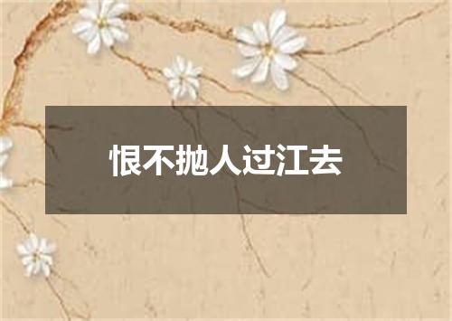 恨不抛人过江去