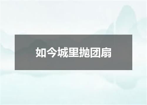 如今城里抛团扇