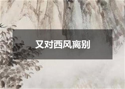 又对西风离别