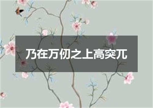 乃在万仞之上高突兀