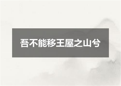 吾不能移王屋之山兮