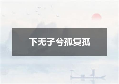 下无子兮孤复孤