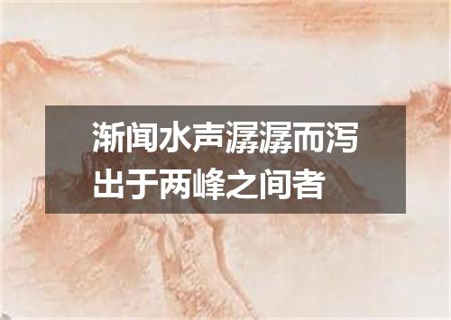 渐闻水声潺潺而泻出于两峰之间者