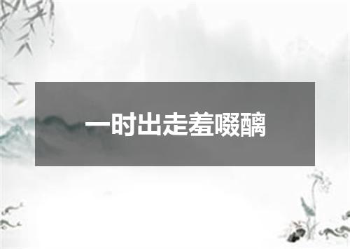 一时出走羞啜醨
