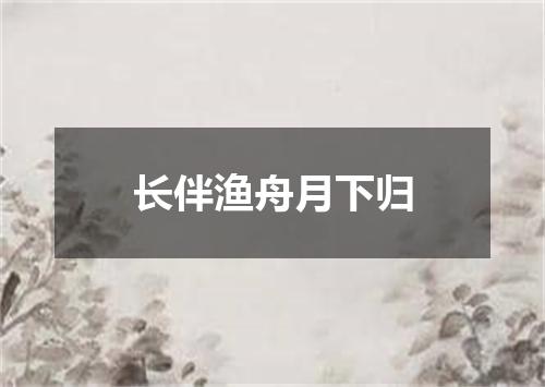 长伴渔舟月下归