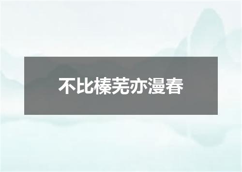 不比榛芜亦漫春