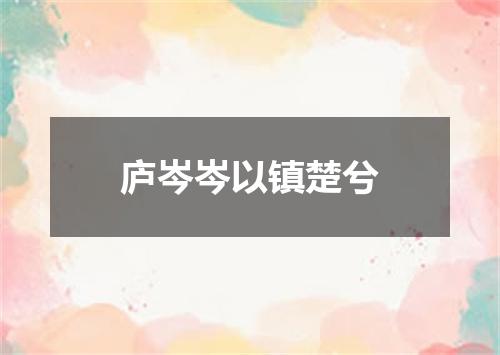 庐岑岑以镇楚兮