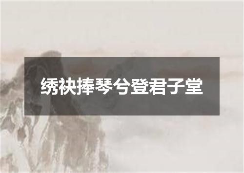 绣袂捧琴兮登君子堂