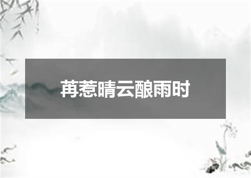 苒惹晴云酿雨时