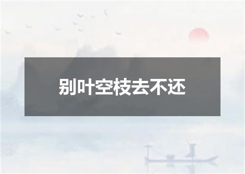 别叶空枝去不还