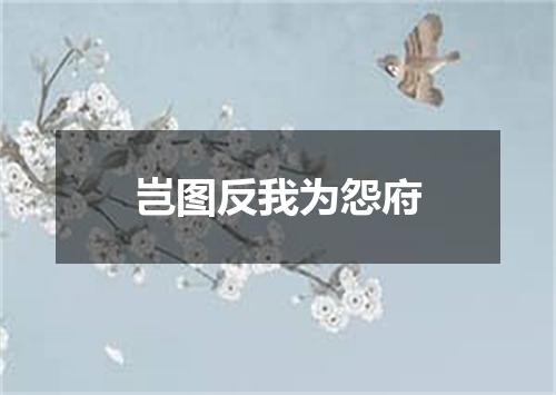 岂图反我为怨府