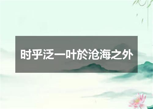 时乎泛一叶於沧海之外