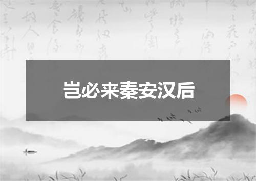 岂必来秦安汉后