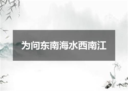为问东南海水西南江