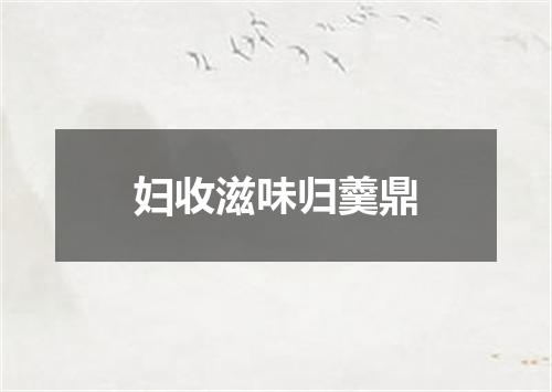 妇收滋味归羹鼎
