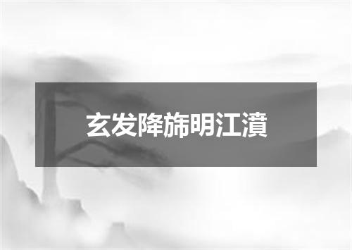玄发降旆明江濆