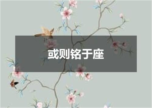或则铭于座