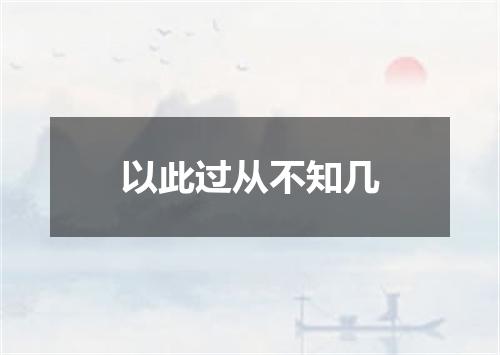 以此过从不知几