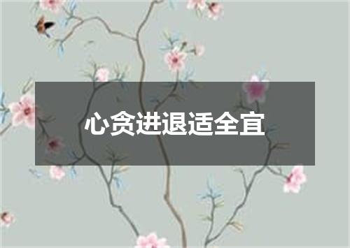 心贪进退适全宜