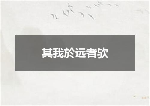 其我於远者欤