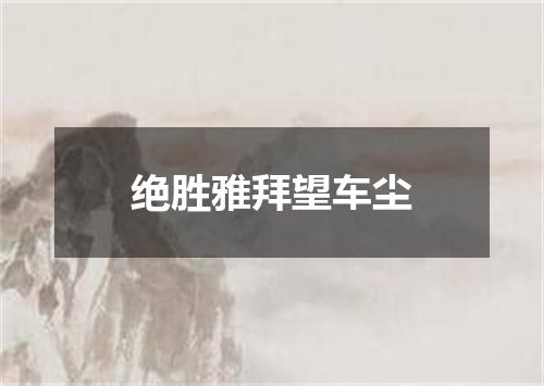 绝胜雅拜望车尘