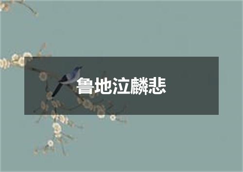 鲁地泣麟悲
