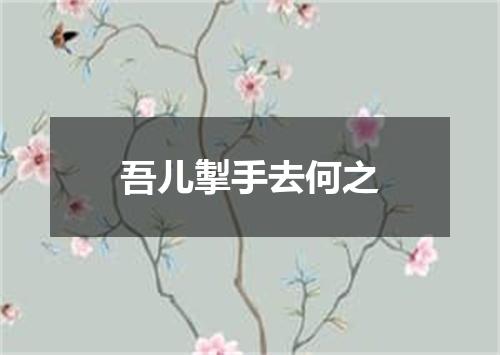 吾儿掣手去何之